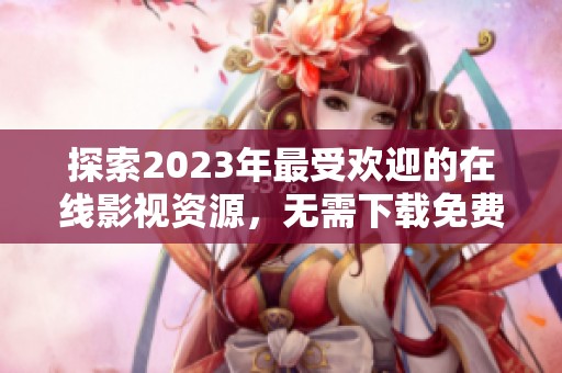 探索2023年最受欢迎的在线影视资源，无需下载免费观看