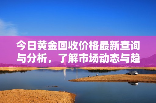 今日黄金回收价格最新查询与分析，了解市场动态与趋势