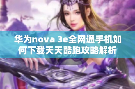 华为nova 3e全网通手机如何下载天天酷跑攻略解析