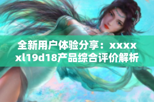 全新用户体验分享：xxxxxl19d18产品综合评价解析