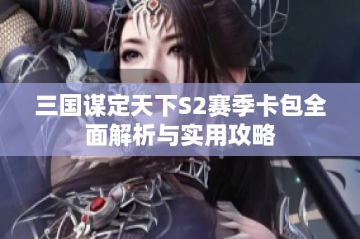 三国谋定天下S2赛季卡包全面解析与实用攻略