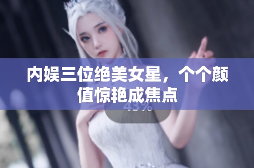 内娱三位绝美女星，个个颜值惊艳成焦点