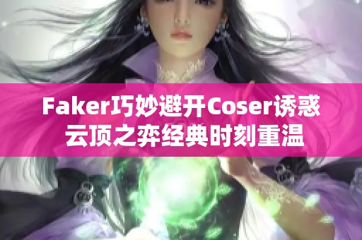 Faker巧妙避开Coser诱惑 云顶之弈经典时刻重温