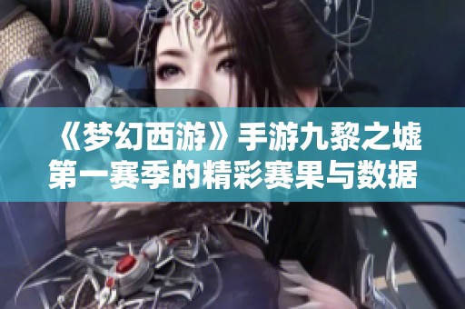 《梦幻西游》手游九黎之墟第一赛季的精彩赛果与数据分析揭秘