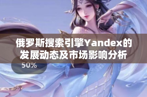 俄罗斯搜索引擎Yandex的发展动态及市场影响分析