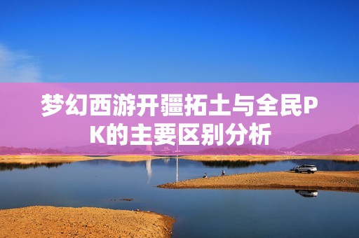 梦幻西游开疆拓土与全民PK的主要区别分析