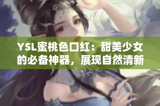 YSL蜜桃色口红：甜美少女的必备神器，展现自然清新妆容