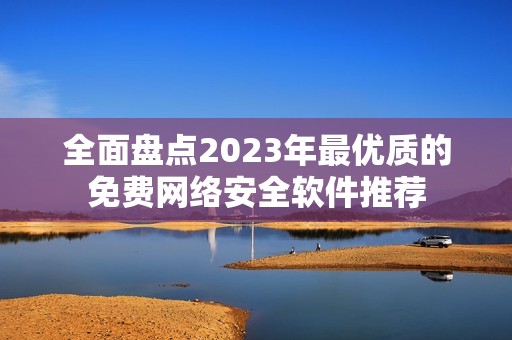 全面盘点2023年最优质的免费网络安全软件推荐