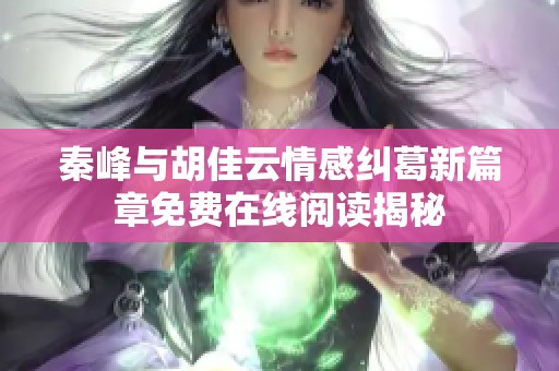 秦峰与胡佳云情感纠葛新篇章免费在线阅读揭秘