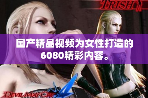 国产精品视频为女性打造的6080精彩内容。