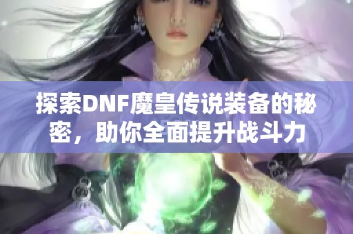 探索DNF魔皇传说装备的秘密，助你全面提升战斗力