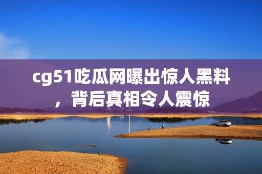 cg51吃瓜网曝出惊人黑料，背后真相令人震惊