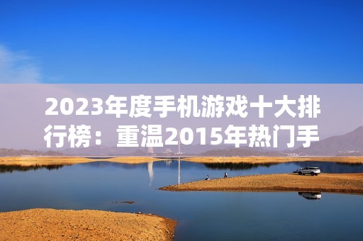 2023年度手机游戏十大排行榜：重温2015年热门手游回顾