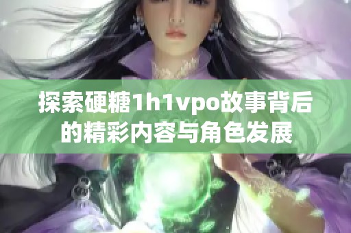 探索硬糖1h1vpo故事背后的精彩内容与角色发展