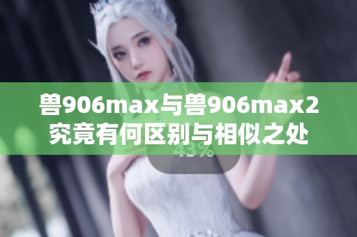 兽906max与兽906max2究竟有何区别与相似之处