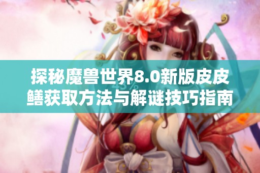 探秘魔兽世界8.0新版皮皮鳝获取方法与解谜技巧指南