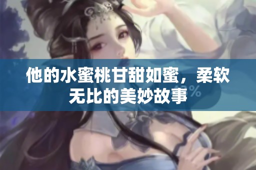 他的水蜜桃甘甜如蜜，柔软无比的美妙故事