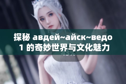 探秘 авдей~айск~ведо 1 的奇妙世界与文化魅力