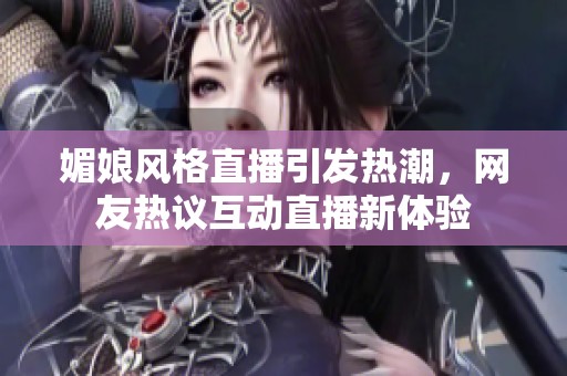 媚娘风格直播引发热潮，网友热议互动直播新体验