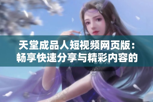 天堂成品人短视频网页版：畅享快速分享与精彩内容的新体验