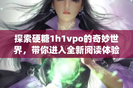 探索硬糖1h1vpo的奇妙世界，带你进入全新阅读体验