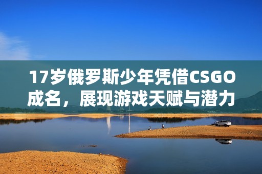 17岁俄罗斯少年凭借CSGO成名，展现游戏天赋与潜力