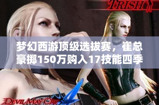 梦幻西游顶级选拔赛，崔总豪掷150万购入17技能四季魔童