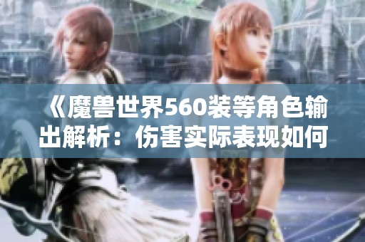 《魔兽世界560装等角色输出解析：伤害实际表现如何》