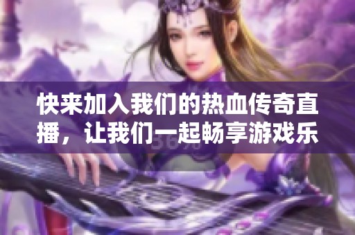 快来加入我们的热血传奇直播，让我们一起畅享游戏乐趣！