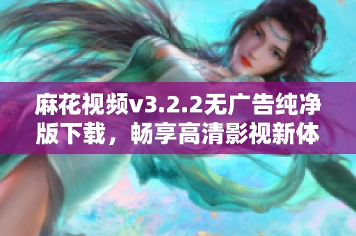 麻花视频v3.2.2无广告纯净版下载，畅享高清影视新体验