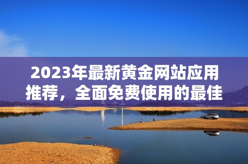 2023年最新黄金网站应用推荐，全面免费使用的最佳选择