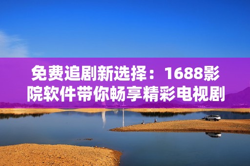 免费追剧新选择：1688影院软件带你畅享精彩电视剧