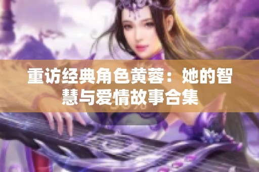 重访经典角色黄蓉：她的智慧与爱情故事合集