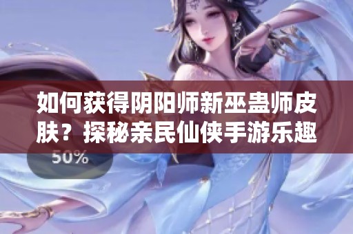 如何获得阴阳师新巫蛊师皮肤？探秘亲民仙侠手游乐趣