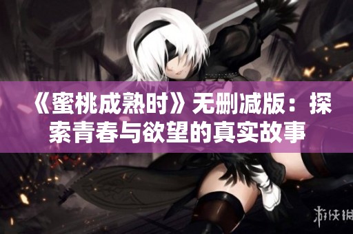 《蜜桃成熟时》无删减版：探索青春与欲望的真实故事