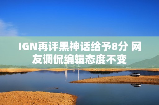 IGN再评黑神话给予8分 网友调侃编辑态度不变