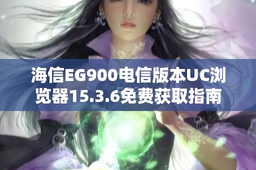 海信EG900电信版本UC浏览器15.3.6免费获取指南