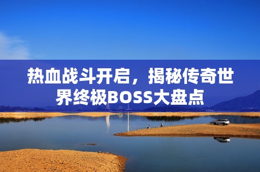 热血战斗开启，揭秘传奇世界终极BOSS大盘点