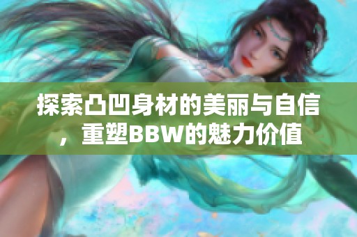 探索凸凹身材的美丽与自信，重塑BBW的魅力价值