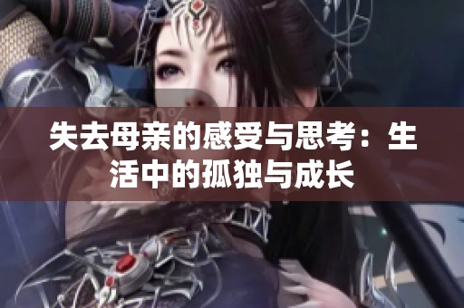 失去母亲的感受与思考：生活中的孤独与成长