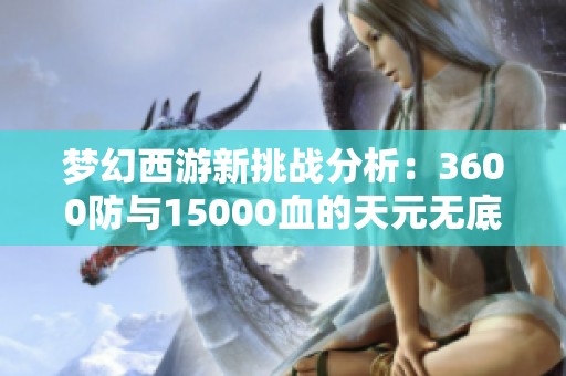 梦幻西游新挑战分析：3600防与15000血的天元无底洞攻略