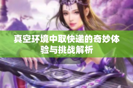 真空环境中取快递的奇妙体验与挑战解析