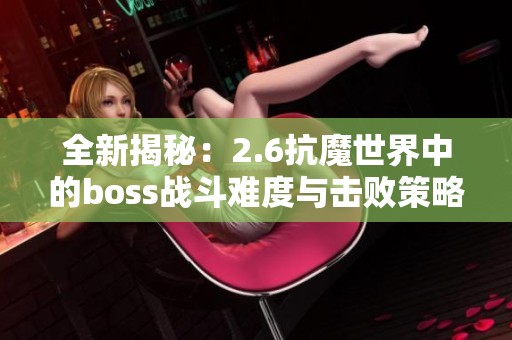 全新揭秘：2.6抗魔世界中的boss战斗难度与击败策略解析