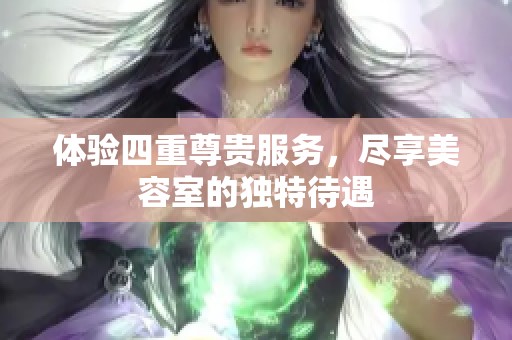 体验四重尊贵服务，尽享美容室的独特待遇