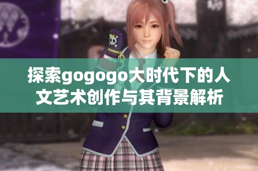 探索gogogo大时代下的人文艺术创作与其背景解析