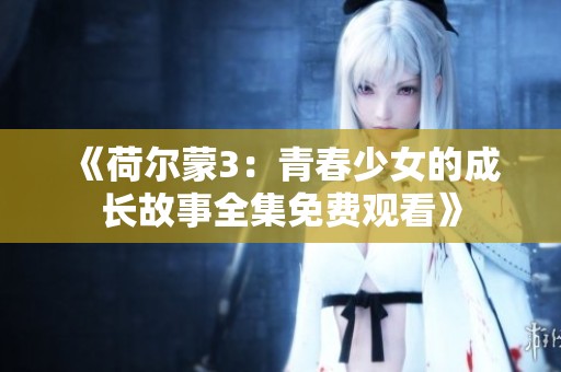 《荷尔蒙3：青春少女的成长故事全集免费观看》