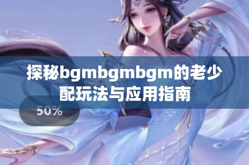 探秘bgmbgmbgm的老少配玩法与应用指南