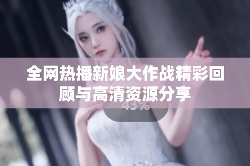 全网热播新娘大作战精彩回顾与高清资源分享