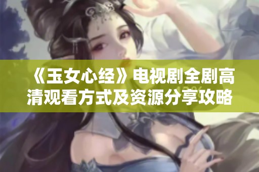 《玉女心经》电视剧全剧高清观看方式及资源分享攻略