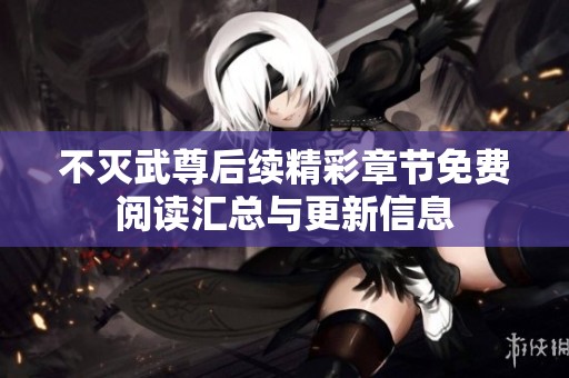 不灭武尊后续精彩章节免费阅读汇总与更新信息